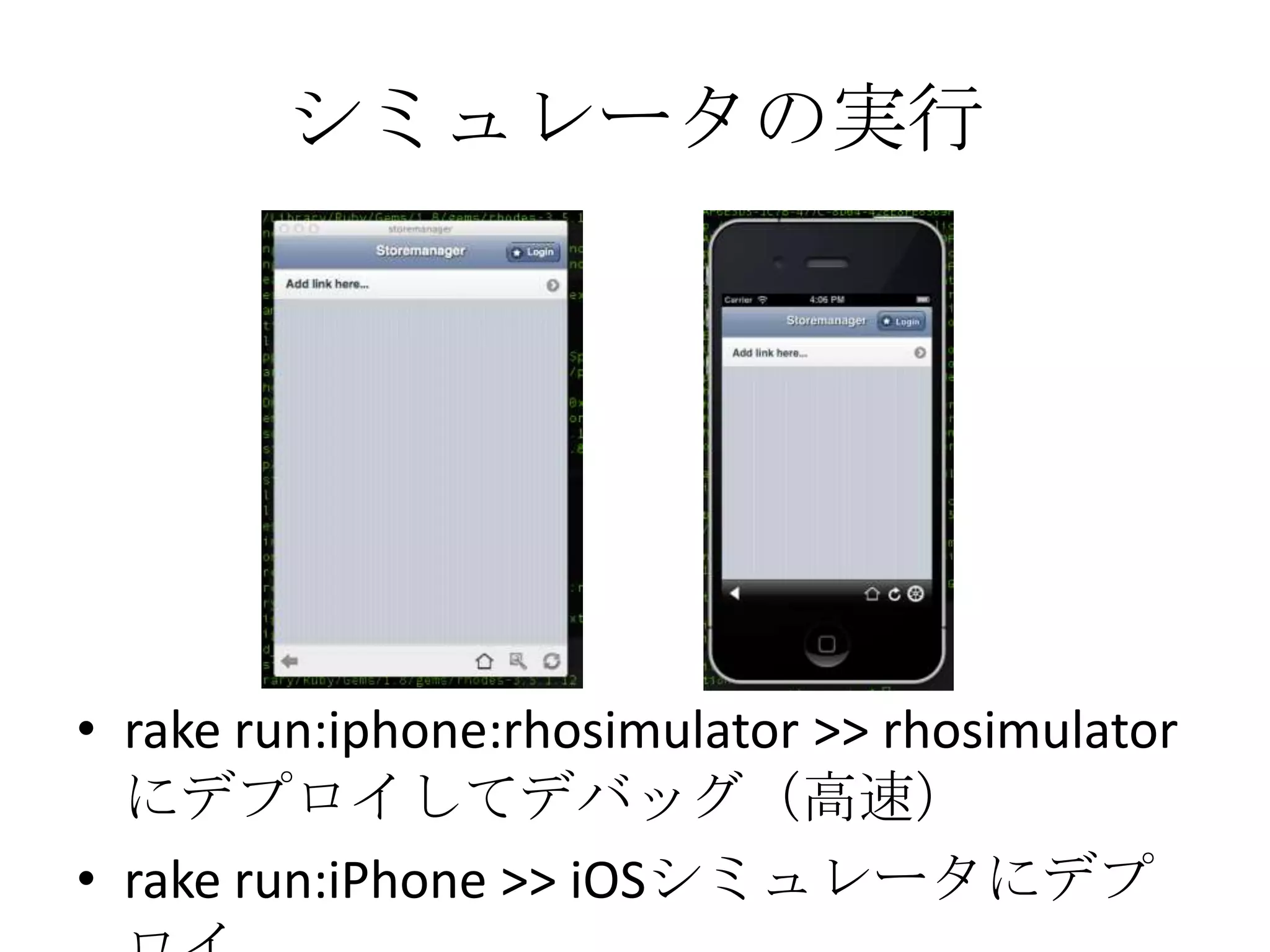 シミュレータの実行
• rake run:iphone:rhosimulator >> rhosimulatorにデ
プロイしてデバッグ（高速）
• rake run:iPhone >> iOSシミュレータにデプロイ
 
