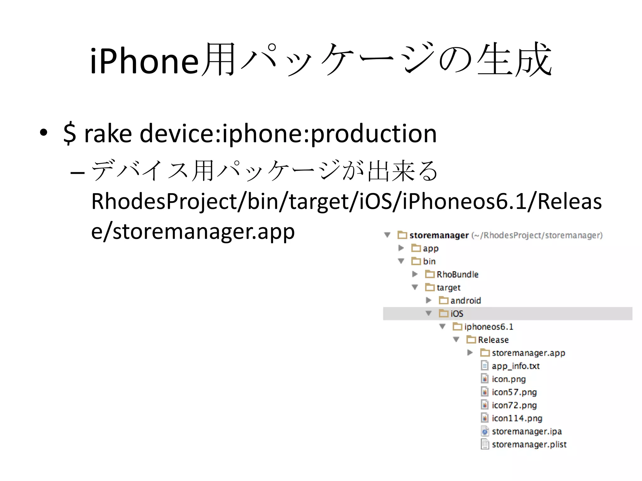 iPhone用パッケージの生成
• $ rake device:iphone:production
– デバイス用パッケージが出来る
RhodesProject/bin/target/iOS/iPhoneos6.1/Re
lease/storemanager.app
 