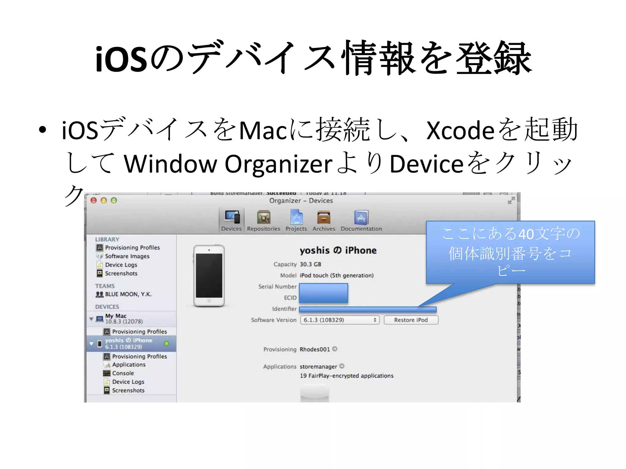 iOSのデバイス情報を登録
• iOSデバイスをMacに接続し、Xcodeを起
動して Window OrganizerよりDeviceをク
リック
ここにある40文字の
個体識別番号をコピー
 