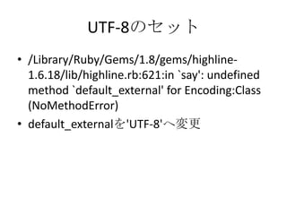 UTF-8のセット
• /Library/Ruby/Gems/1.8/gems/highline-
1.6.18/lib/highline.rb:621:in `say':
undefined method `default_external' for
Encoding:Class (NoMethodError)
• default_externalを'UTF-8'へ変更
 