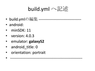 build.yml へ記述
• build.ymlの編集 ---------------------------------
• android:
• minSDK: 11
• version: 4.0.3
• emulator: galaxyS2
• android_title: 0
• orientation: portrait
• --------------------------------------------------------
 
