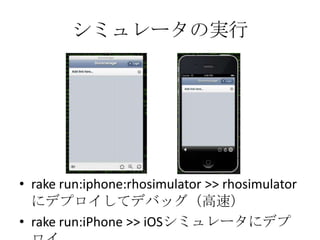 シミュレータの実行
• rake run:iphone:rhosimulator >> rhosimulatorにデ
プロイしてデバッグ（高速）
• rake run:iPhone >> iOSシミュレータにデプロイ
 