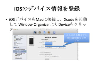 iOSのデバイス情報を登録
• iOSデバイスをMacに接続し、Xcodeを起
動して Window OrganizerよりDeviceをク
リック
ここにある40文字の
個体識別番号をコピー
 