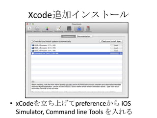 Xcode追加インストール
• xCodeを立ち上げてpreferenceから iOS
Simulator, Command line Tools を入れる
 