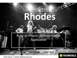 Rhodes
Ruby to iPhone, Android Native
Application
Yoshi Sakai / Twitter @bluemooninc
 