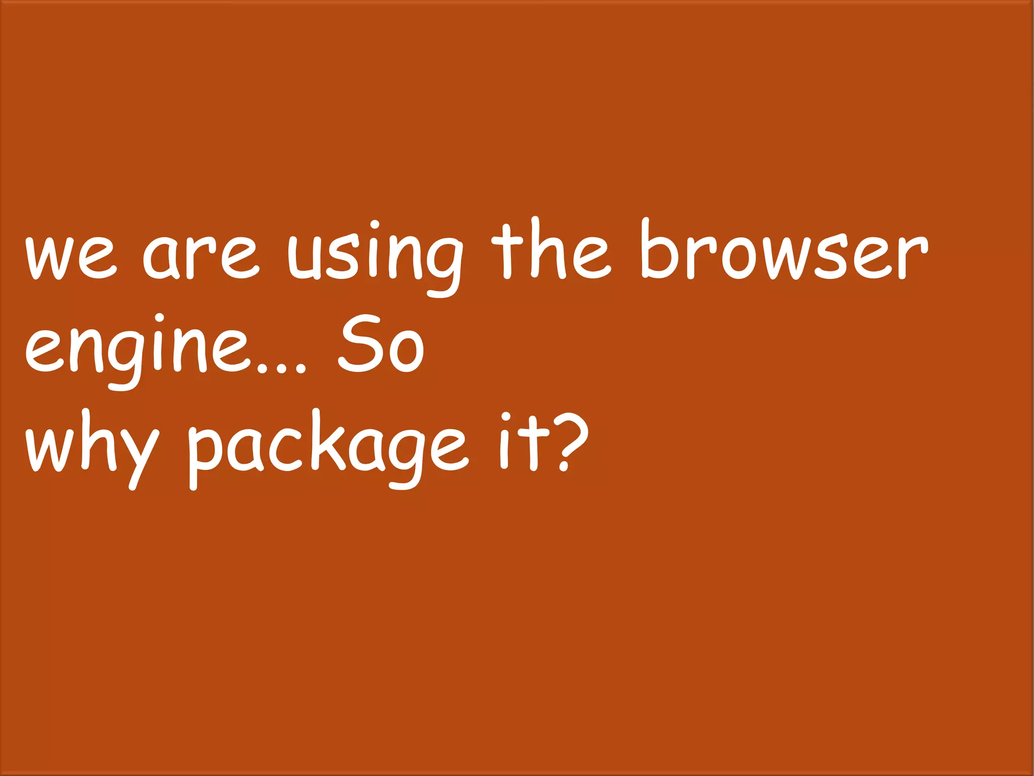 we are using the browser
engine... So
why package it?
 