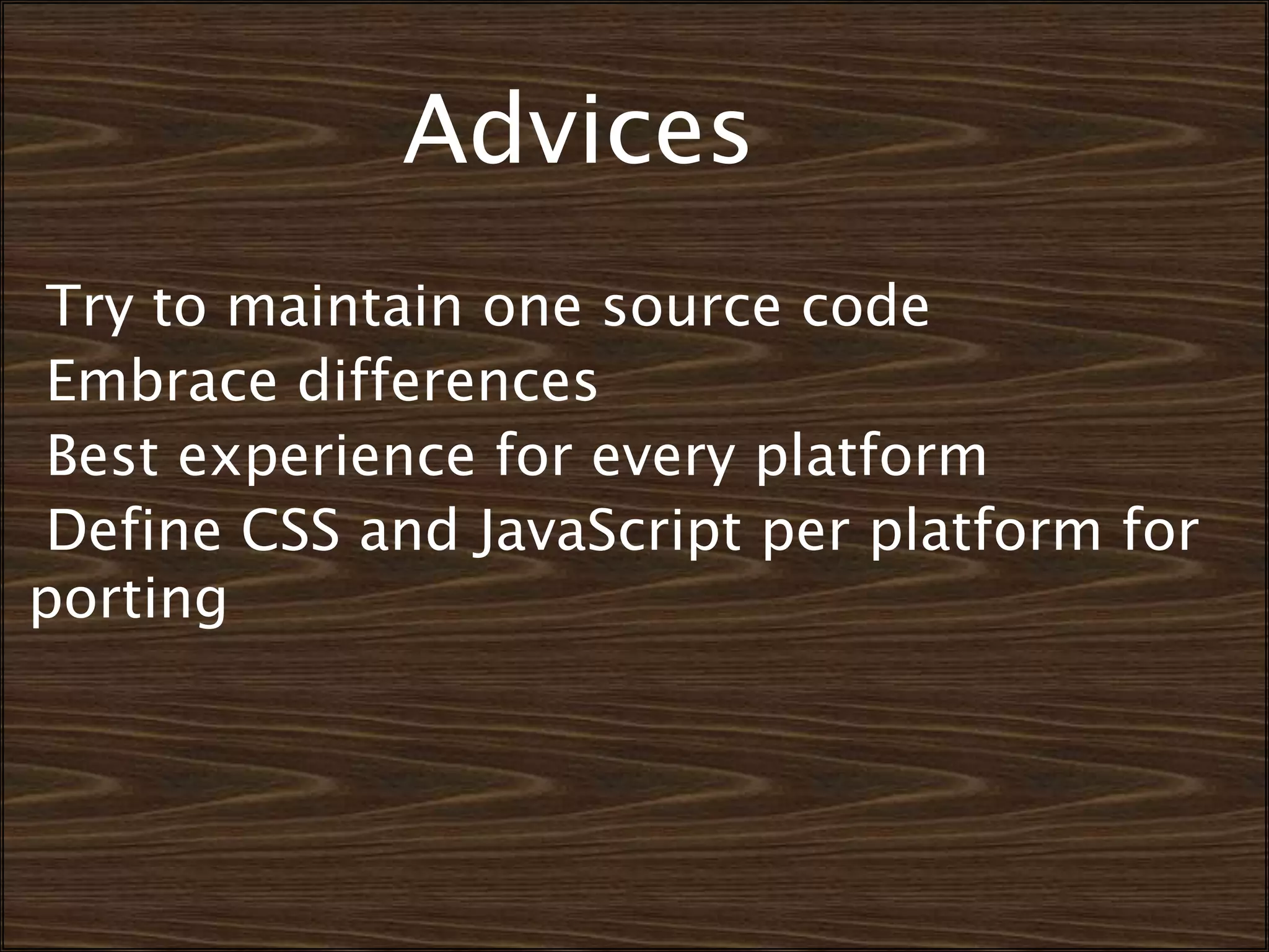 Advices
Try to maintain one source code
Embrace differences
Best experience for every platform
Define CSS and JavaScript per platform for
porting
 