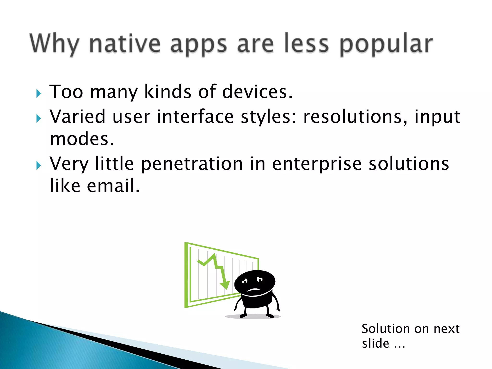  Too many kinds of devices.
 Varied user interface styles: resolutions, input
modes.
 Very little penetration in enterprise solutions
like email.
Solution on next
slide …
 