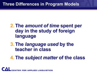 Three Differences in Program Models The  amount of time  spent per day in the study of foreign language The  language used  by the teacher in class The  subject matter  of the class 