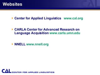 Websites Center for Applied Linguistics  www.cal.org CARLA Center for Advanced Research on Language Acquisition  www.carla.umn.edu NNELL  www.nnell.org 