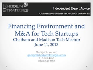 Financing  Environment  and  
M&A  for  Tech  Startups  
Chatham  and  Madison  Tech  Meetup  
June  11,  2013	
George Abraham
george@rhodiumstrategies.com
917.776.4757
@skiinggeorge
 