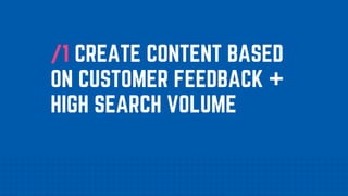/1 CREATE CONTENT BASED
ON CUSTOMER FEEDBACK +
HIGH SEARCH VOLUME
 