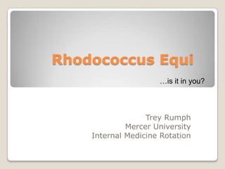 Rhodococcus Equi
                     …is it in you?



                  Trey Rumph
             Mercer University
    Internal Medicine Rotation
 