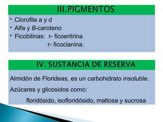  Clorofila a y d
 Alfa y Β-caroteno
 Ficobilinas: r- ficoeritrina
r- ficocianina.
Almidón de Florideas, es un carbohidrato insoluble.
Azúcares y glicosidos como:
floridósido, isofloridósido, maltosa y sucrosa
 
