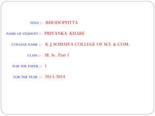 TITLE :- RHODOPHYTA
NAME OF STUDENT :- PRIYANKA KHARE
COLLEGE NAME :- K.J.SOMAIYA COLLEGE OF SCI. & COM.
CLASS :- M. Sc. Part 1
FOR THE PAPER :- 1
FOR THE YEAR :- 2013-2014
 