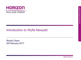01/03/2017 Page 1
NOT PROTECTIVELY MARKED
NOT PROTECTIVELY MARKED
@HorizonNuclear
Introduction to Wylfa Newydd
Rhodri Owen
28 February 2017
 