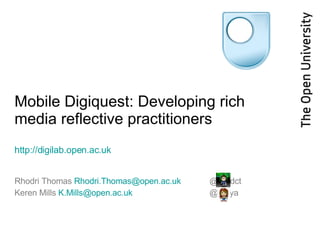 Mobile Digiquest: Developing rich media reflective practitioners http://digilab.open.ac.uk   Rhodri Thomas  [email_address]   @rhodct Keren Mills  [email_address]   @mirya 