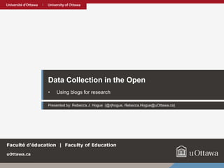 Rebecca.Hogue@uOttawa.ca @rjhogue July 2016
Data Collection in the Open
• Using blogs for research
Presented by: Rebecca J. Hogue (@rjhogue, Rebecca.Hogue@uOttawa.ca)
uOttawa.ca
Faculté d’éducation | Faculty of Education
 