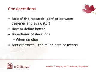 Considerations
• Role of the research (conflict between
designer and evaluator)
• How to define better
• Boundaries of iterations
– When do stop
• Bartlett effect – too much data collection
Rebecca J. Hogue, PhD Candidate, @rjhogue
 