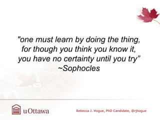 Rebecca J. Hogue, PhD Candidate, @rjhogue
"one must learn by doing the thing,
for though you think you know it,
you have no certainty until you try”
~Sophocles
 