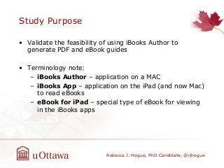 Study Purpose
• Validate the feasibility of using iBooks Author to
generate PDF and eBook guides
• Terminology note:
– iBo...