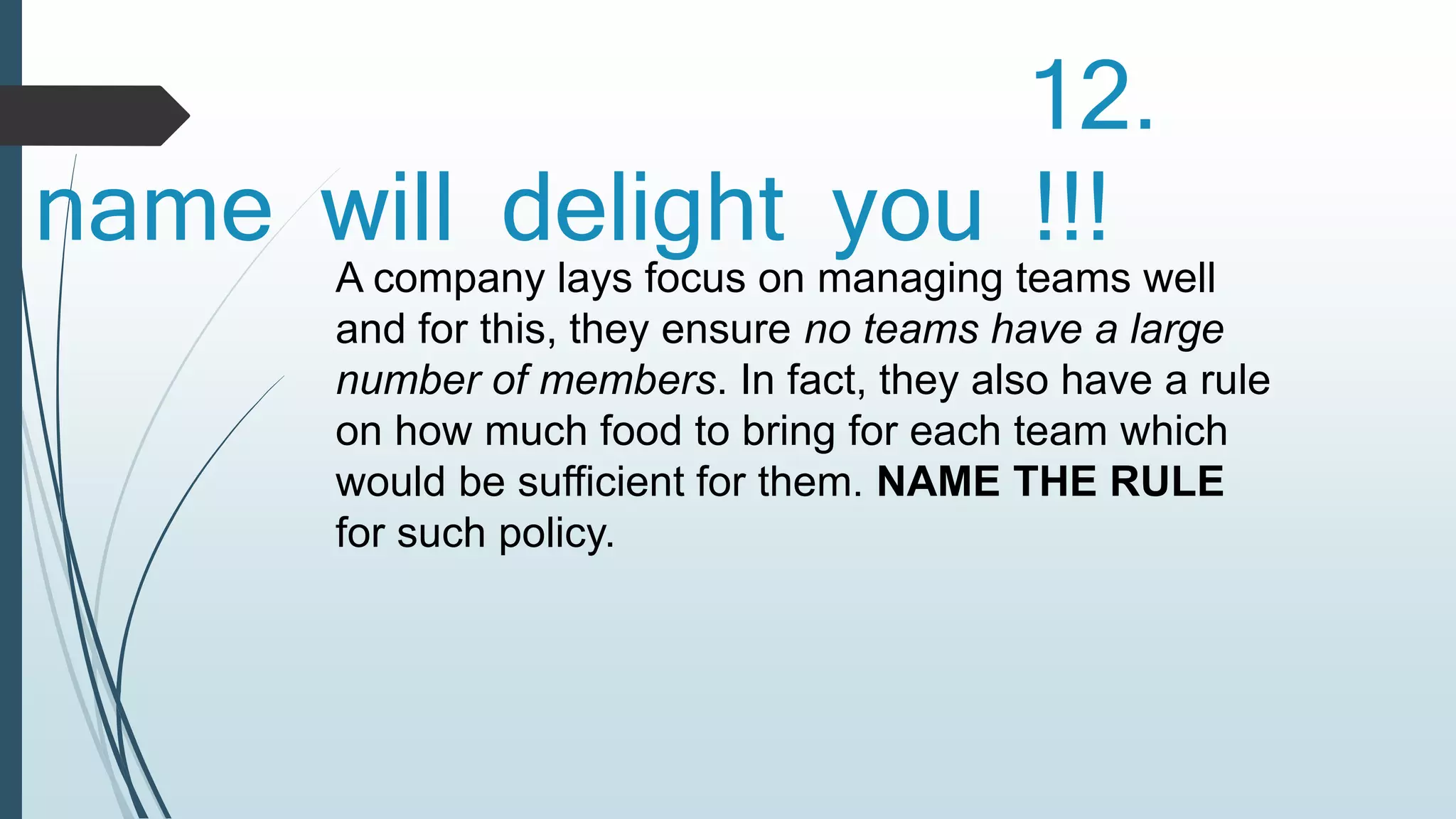 12. 
name will delight you !!! 
A company lays focus on managing teams well 
and for this, they ensure no teams have a large 
number of members. In fact, they also have a rule 
on how much food to bring for each team which 
would be sufficient for them. NAME THE RULE 
for such policy. 
 