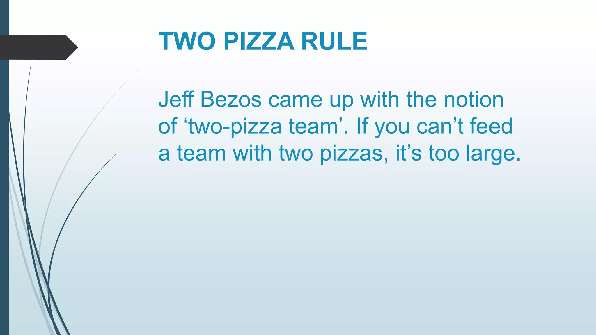 TWO PIZZA RULE 
Jeff Bezos came up with the notion 
of ‘two-pizza team’. If you can’t feed 
a team with two pizzas, it’s too large. 
 