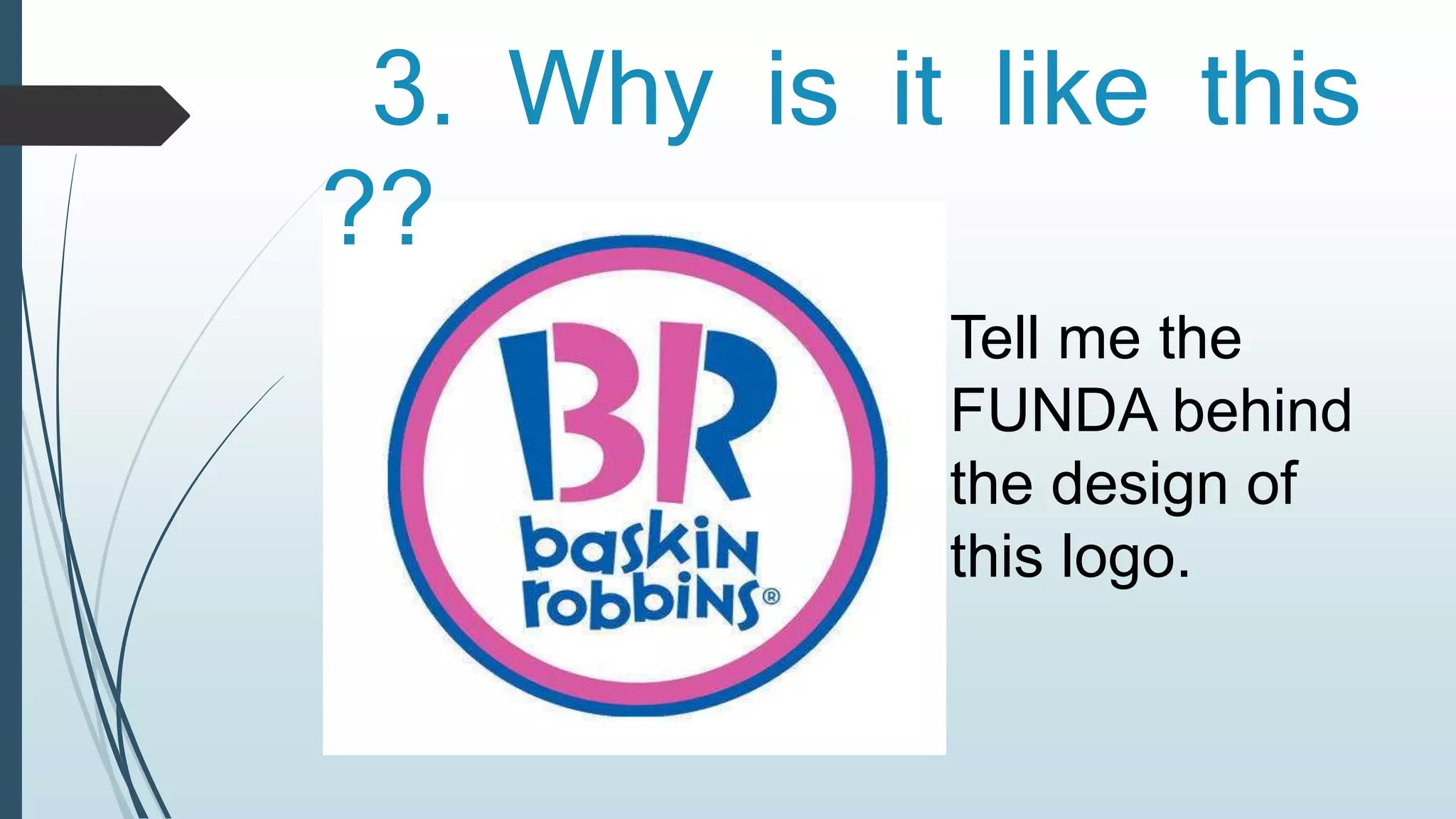 3. Why is it like this 
?? 
Tell me the 
FUNDA behind 
the design of 
this logo. 
 