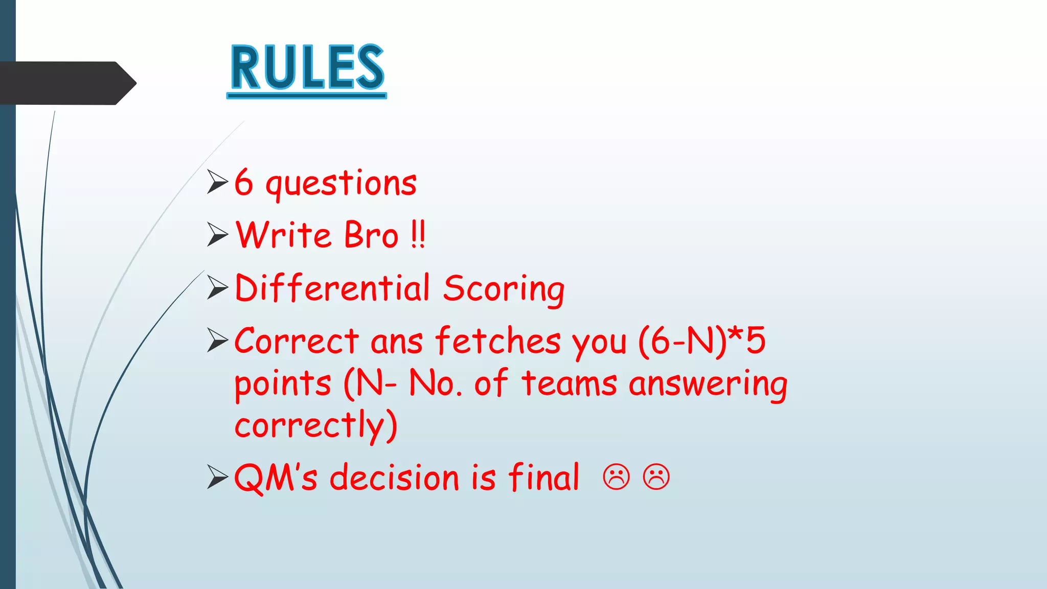6 questions 
Write Bro !! 
Differential Scoring 
Correct ans fetches you (6-N)*5 
points (N- No. of teams answering 
correctly) 
QM’s decision is final   
 