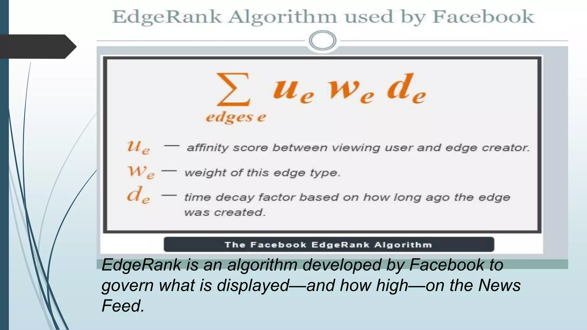 EdgeRank is an algorithm developed by Facebook to 
govern what is displayed—and how high—on the News 
Feed. 
 