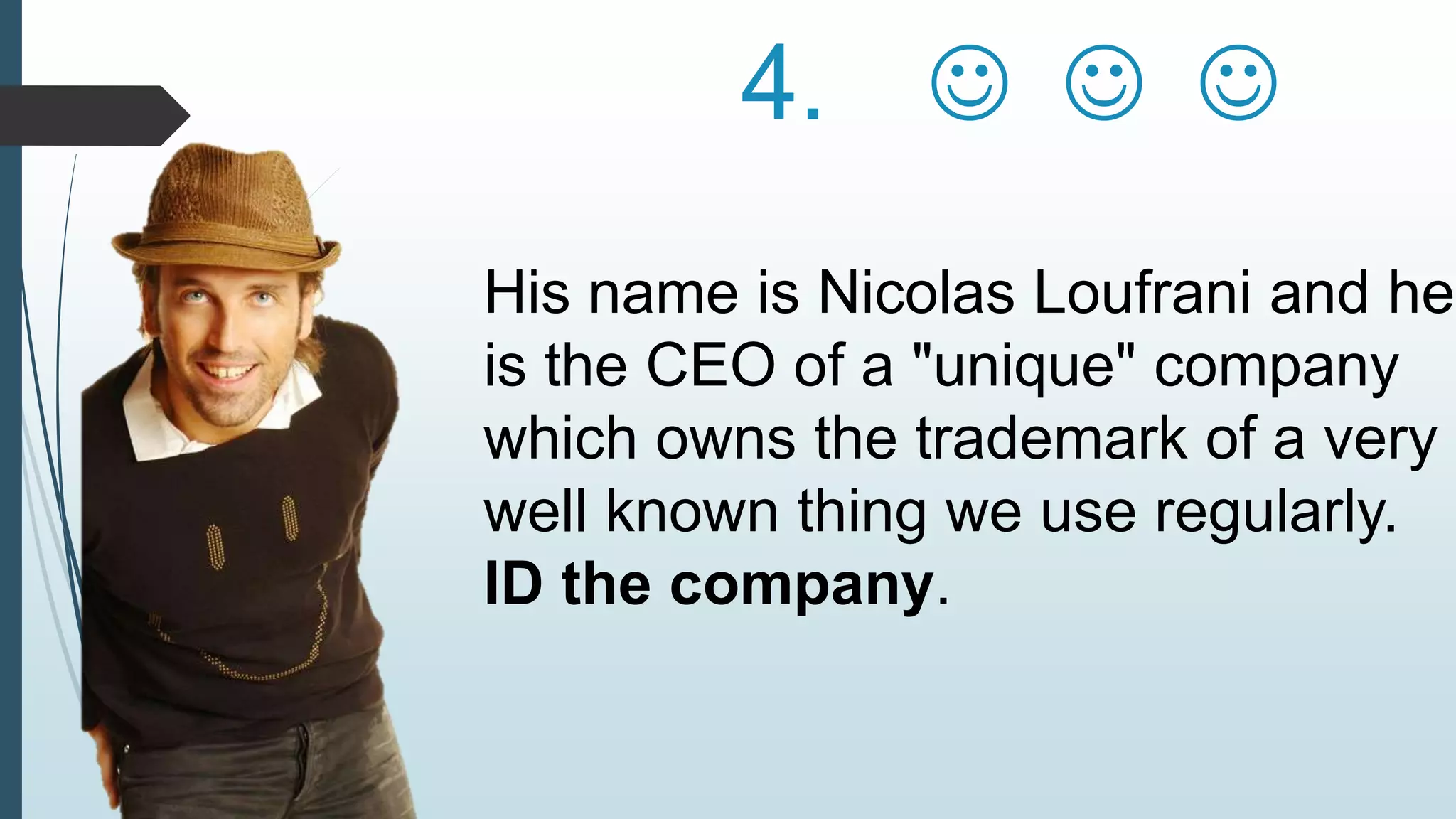4.    
His name is Nicolas Loufrani and he 
is the CEO of a "unique" company 
which owns the trademark of a very 
well known thing we use regularly. 
ID the company. 
 