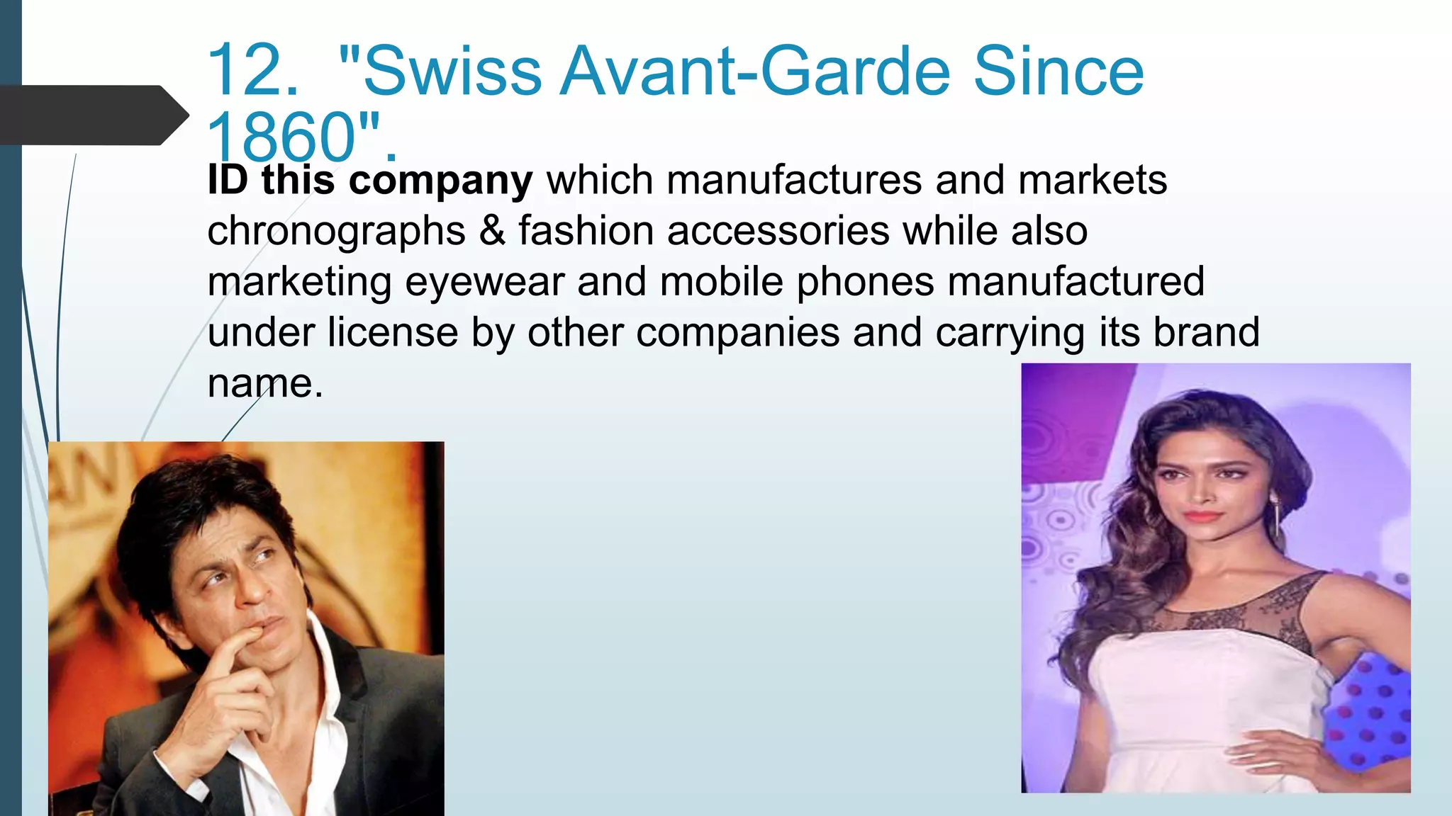 12. "Swiss Avant-Garde Since 
1860". 
ID this company which manufactures and markets 
chronographs & fashion accessories while also 
marketing eyewear and mobile phones manufactured 
under license by other companies and carrying its brand 
name. 
 