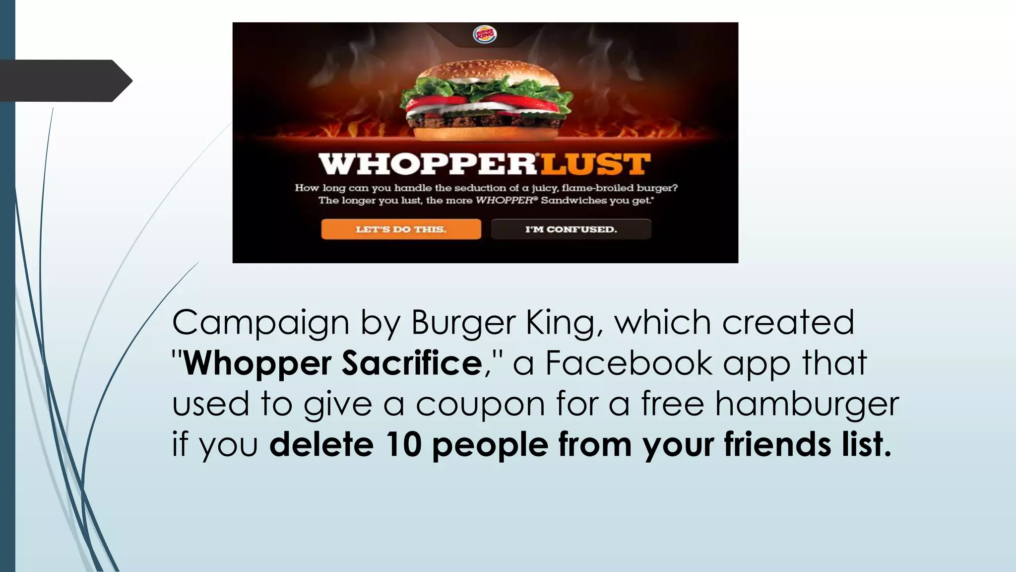 Campaign by Burger King, which created 
"Whopper Sacrifice," a Facebook app that 
used to give a coupon for a free hamburger 
if you delete 10 people from your friends list. 
 