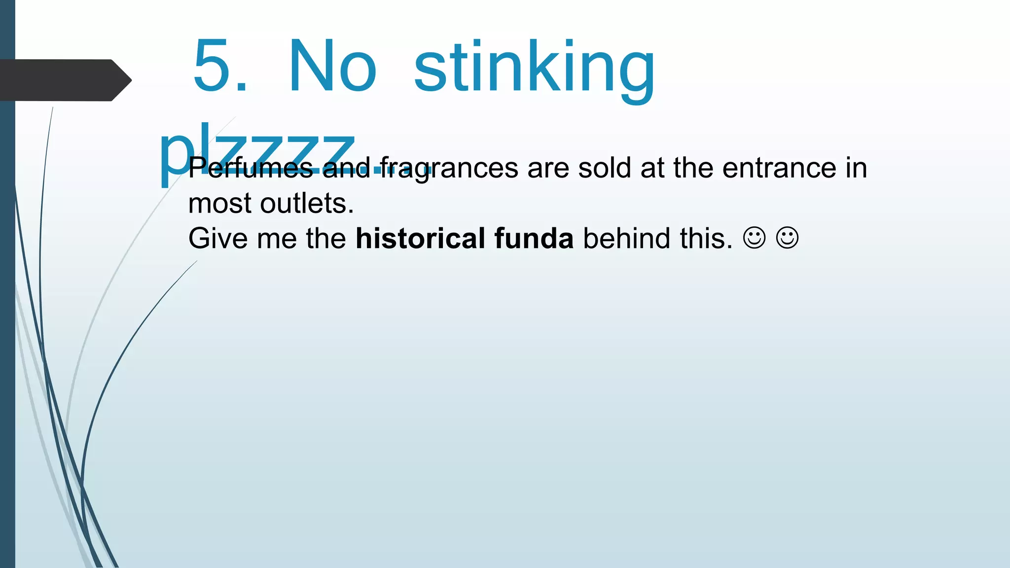 5. No stinking 
plzzzz….. Perfumes and fragrances are sold at the entrance in 
most outlets. 
Give me the historical funda behind this.   
 