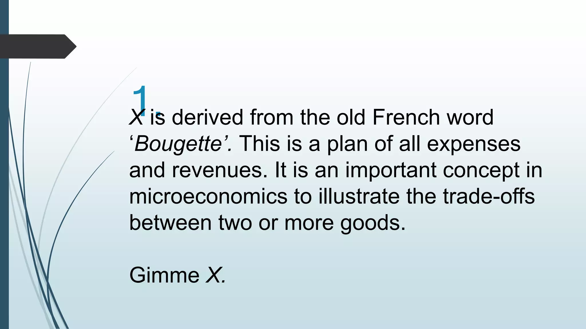 1. X is derived from the old French word 
‘Bougette’. This is a plan of all expenses 
and revenues. It is an important concept in 
microeconomics to illustrate the trade-offs 
between two or more goods. 
Gimme X. 
 