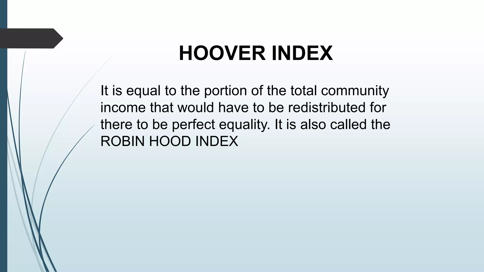 HOOVER INDEX 
It is equal to the portion of the total community 
income that would have to be redistributed for 
there to be perfect equality. It is also called the 
ROBIN HOOD INDEX 
 