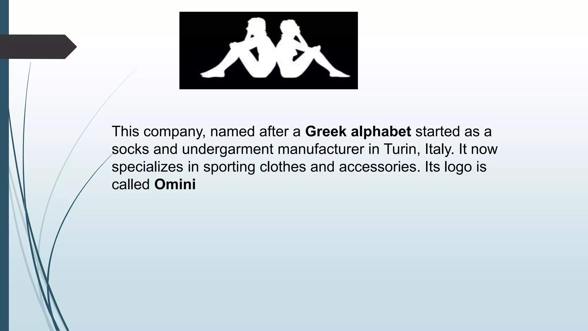 3. 
This company, named after a Greek alphabet started as a 
socks and undergarment manufacturer in Turin, Italy. It now 
specializes in sporting clothes and accessories. Its logo is 
called Omini 
 