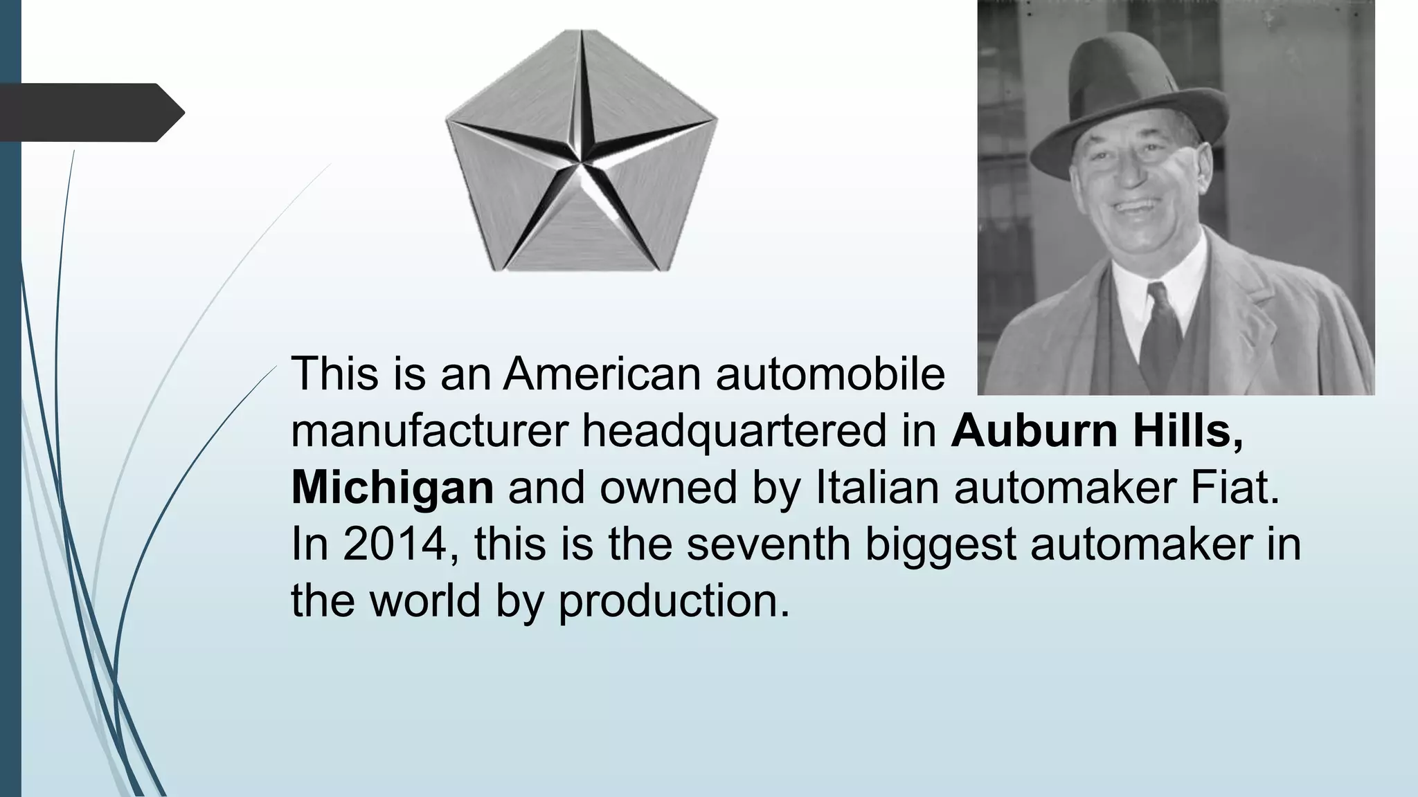 7. 
This is an American automobile 
manufacturer headquartered in Auburn Hills, 
Michigan and owned by Italian automaker Fiat. 
In 2014, this is the seventh biggest automaker in 
the world by production. 
 