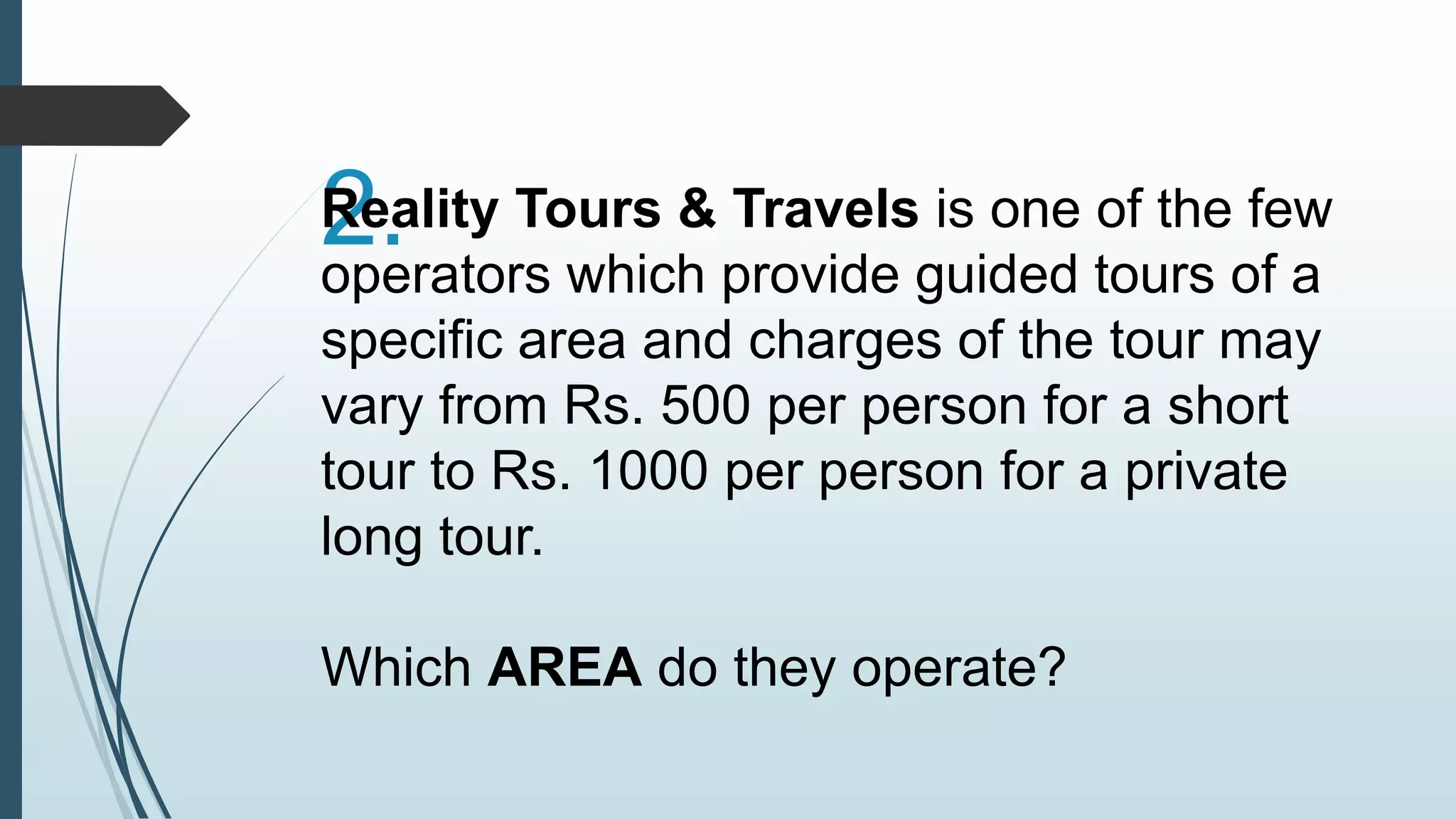R2e.a lity Tours & Travels is one of the few 
operators which provide guided tours of a 
specific area and charges of the tour may 
vary from Rs. 500 per person for a short 
tour to Rs. 1000 per person for a private 
long tour. 
Which AREA do they operate? 
 