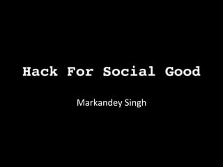 Hack For Social Good!

      Markandey	
  Singh	
  
            	
  
 