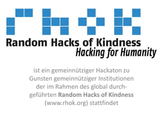 ist ein gemeinnütziger Hackaton zu
Gunsten gemeinnütziger Institutionen
der im Rahmen des global durchgeführten Random Hacks of Kindness
(www.rhok.org) stattfindet

 