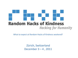 What	
  to	
  expect	
  at	
  Random	
  Hacks	
  of	
  Kindness	
  weekend?	
  




                  Zürich,	
  Switzerland	
  
                 December	
  3	
  –	
  4	
  ,	
  2011	
  
 