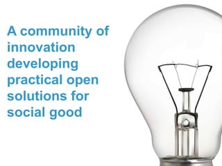 A community of
innovation
developing
practical open
solutions for
social good
 