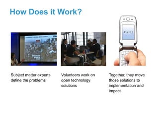 How Does it Work?




Subject matter experts   Volunteers work on   Together, they move
define the problems      open technology      those solutions to
                         solutions            implementation and
                                              impact
 