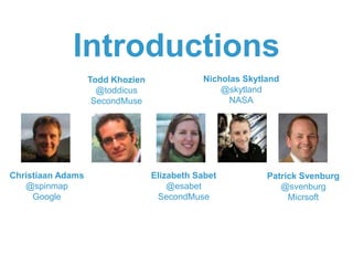 Introductions
                   Todd Khozien               Nicholas Skytland
                     @toddicus                    @skytland
                    SecondMuse                      NASA




Christiaan Adams                  Elizabeth Sabet           Patrick Svenburg
   @spinmap                           @esabet                  @svenburg
     Google                        SecondMuse                    Micrsoft
 