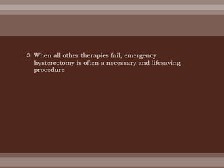  When all other therapies fail, emergency
hysterectomy is often a necessary and lifesaving
procedure
 