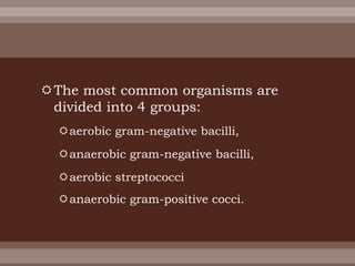 The most common organisms are
divided into 4 groups:
aerobic gram-negative bacilli,
anaerobic gram-negative bacilli,
aerobic streptococci
anaerobic gram-positive cocci.
 