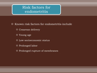  Known risk factors for endometritis include
 Cesarean delivery
 Young age
 Low socioeconomic status
 Prolonged labor
 Prolonged rupture of membranes
Risk factors for
endometritis
 