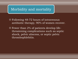  Following 48-72 hours of intravenous
antibiotic therapy, 90% of women recover.
 Fewer than 2% of patients develop life-
threatening complications such as septic
shock, pelvic abscess, or septic pelvic
thrombophlebitis.
Morbidity and mortality
 
