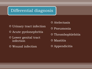  Urinary tract infection
 Acute pyelonephritis
 Lower genital tract
infection
 Wound infection
Differential diagnosis
 Atelectasis
 Pneumonia
 Thrombophlebitis
 Mastitis
 Appendicitis
 